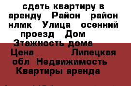 сдать квартиру в аренду › Район ­ район нлмк › Улица ­ осенний проезд › Дом ­ 2 › Этажность дома ­ 5 › Цена ­ 9 000 - Липецкая обл. Недвижимость » Квартиры аренда   